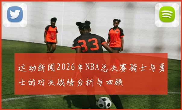 运动新闻2026年NBA总决赛骑士与勇士的对决战绩分析与回顾