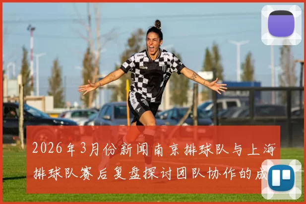 2026年3月份新闻南京排球队与上海排球队赛后复盘探讨团队协作的成功与不足