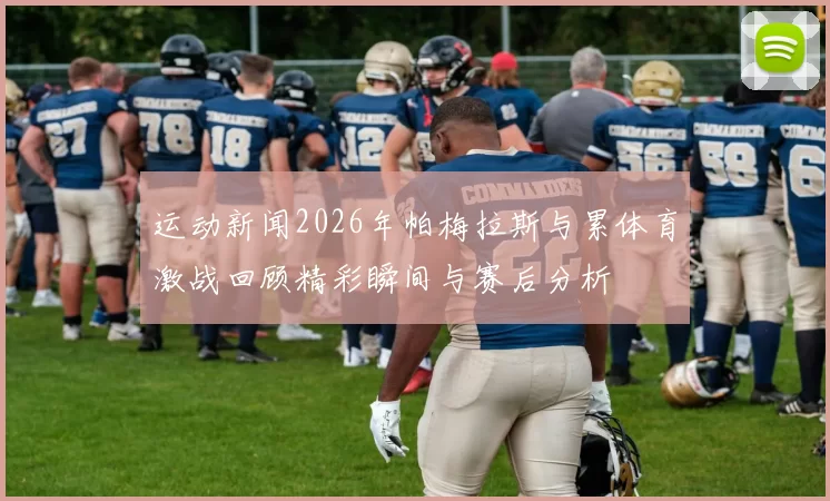 运动新闻2026年帕梅拉斯与累体育激战回顾精彩瞬间与赛后分析