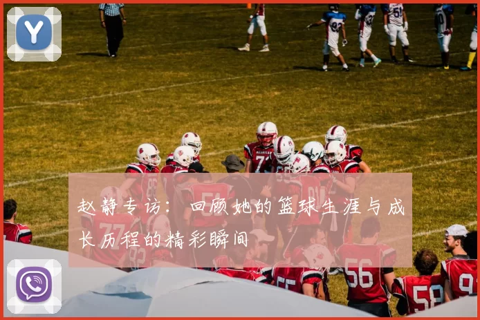 赵静专访：回顾她的篮球生涯与成长历程的精彩瞬间